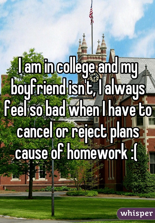 I am in college and my boyfriend isn't, I always feel so bad when I have to cancel or reject plans cause of homework :( 