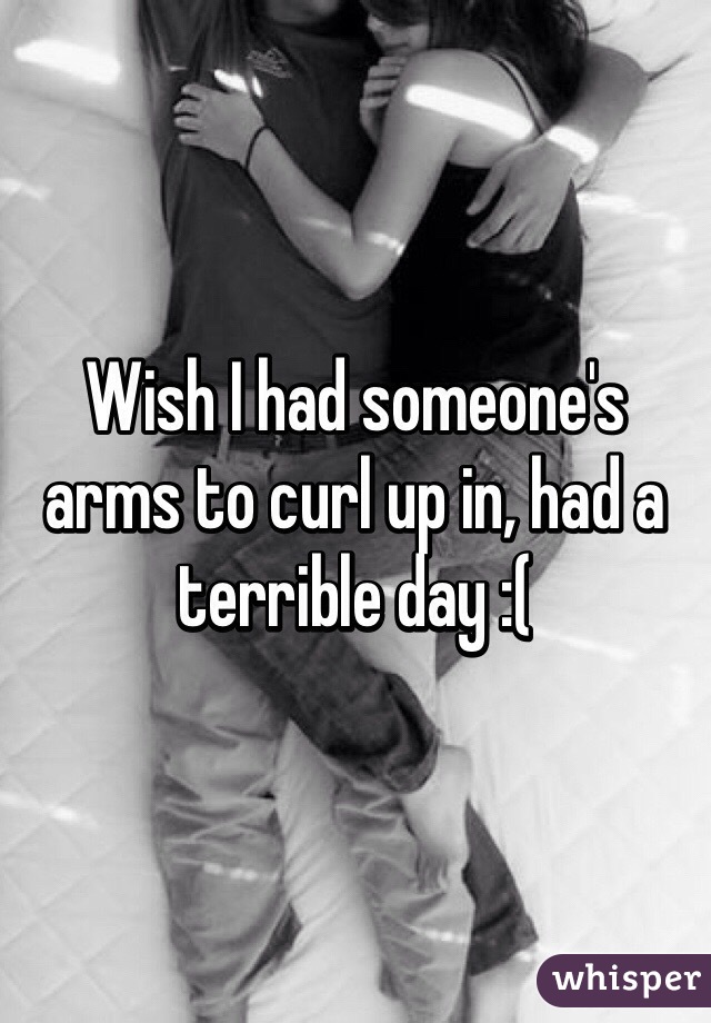 Wish I had someone's arms to curl up in, had a terrible day :( 