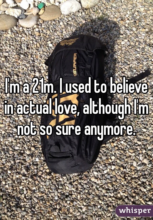 I'm a 21m. I used to believe in actual love, although I'm not so sure anymore. 