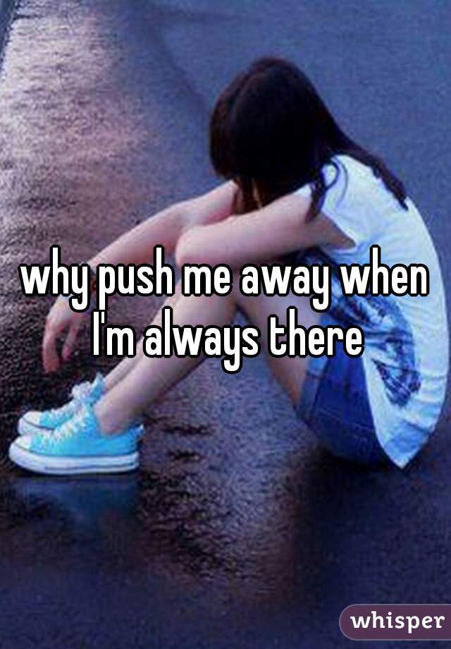 why push me away when I'm always there