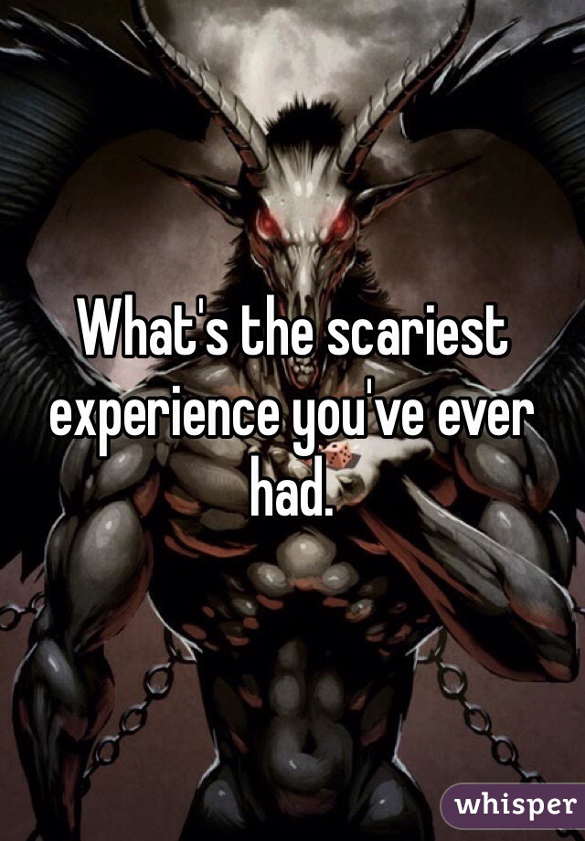 What's the scariest experience you've ever had. 