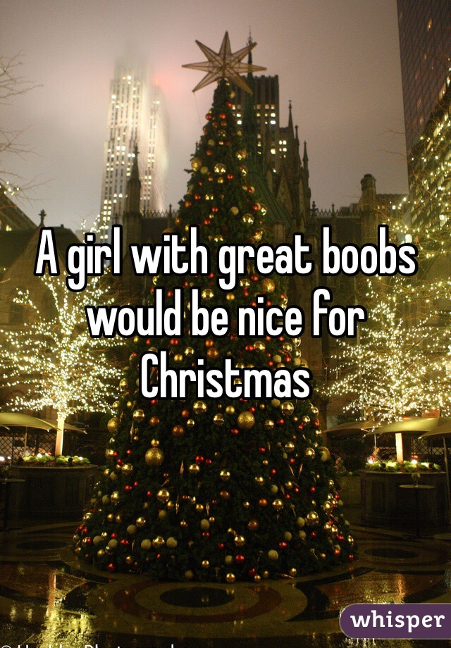 A girl with great boobs would be nice for Christmas 