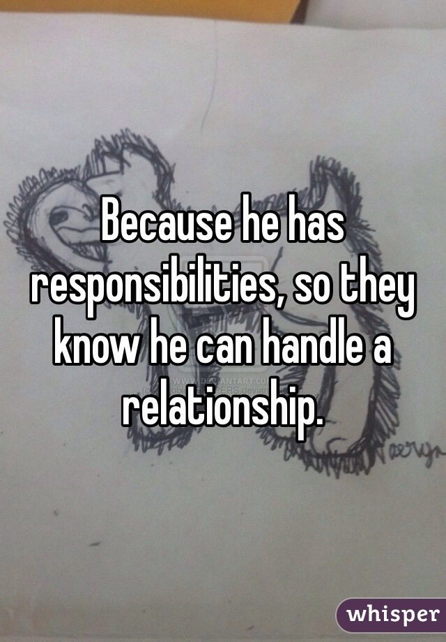 Because he has responsibilities, so they know he can handle a relationship. 