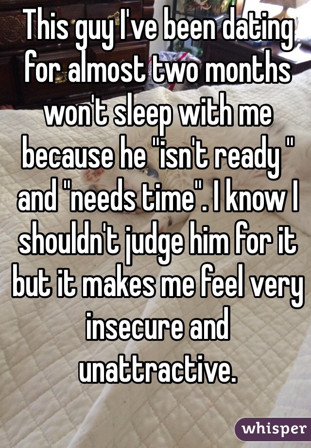 This guy I've been dating for almost two months won't sleep with me because he "isn't ready " and "needs time". I know I shouldn't judge him for it but it makes me feel very insecure and unattractive. 