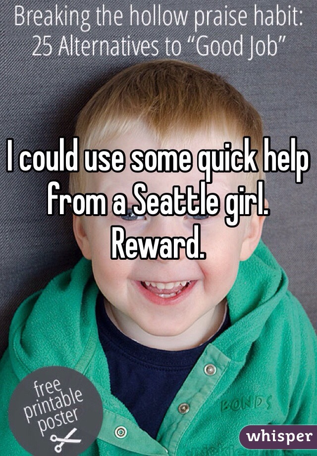 I could use some quick help from a Seattle girl. 
Reward. 
