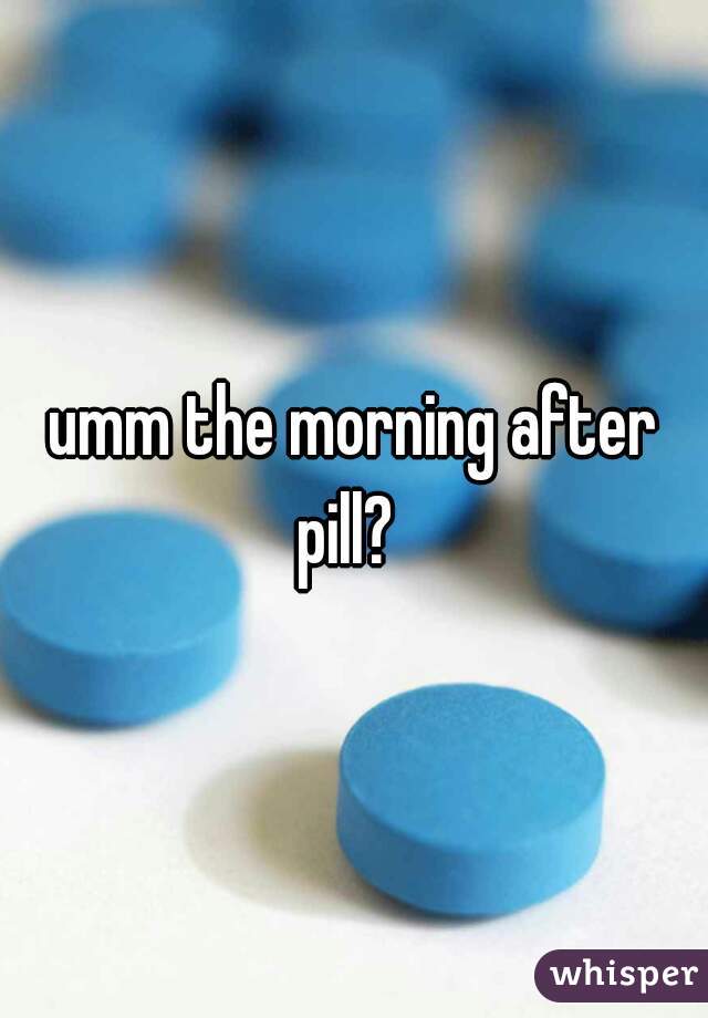 umm the morning after pill?  