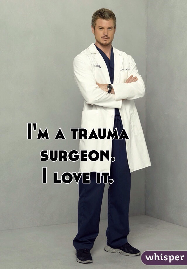 I'm a trauma surgeon.
I love it.