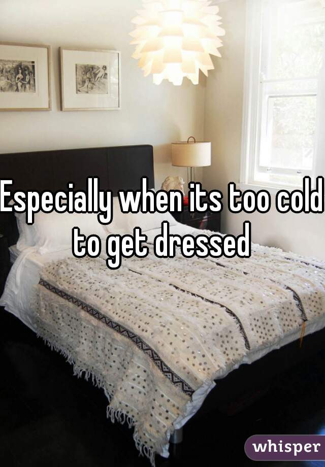 Especially when its too cold to get dressed 