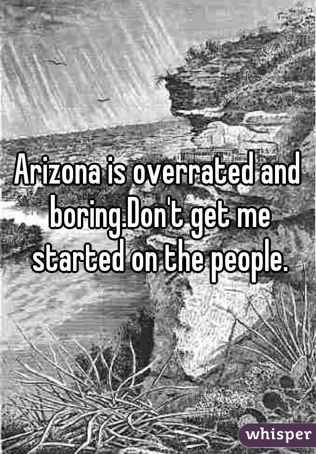 Arizona is overrated and boring.Don't get me started on the people.