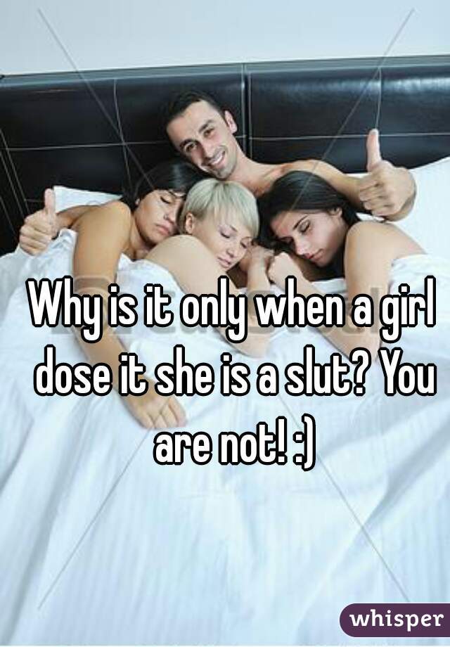 Why is it only when a girl dose it she is a slut? You are not! :)