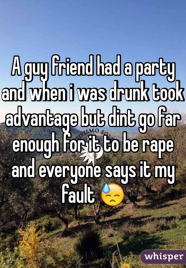 A guy friend had a party and when i was drunk took advantage but dint go far enough for it to be rape and everyone says it my fault 😓