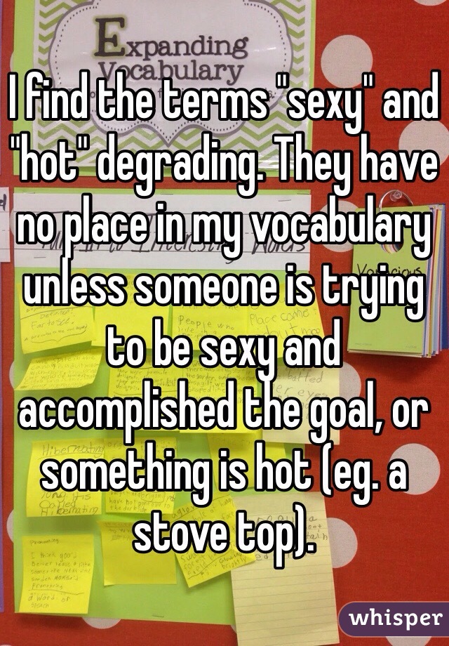 I find the terms "sexy" and "hot" degrading. They have no place in my vocabulary unless someone is trying to be sexy and accomplished the goal, or something is hot (eg. a stove top).