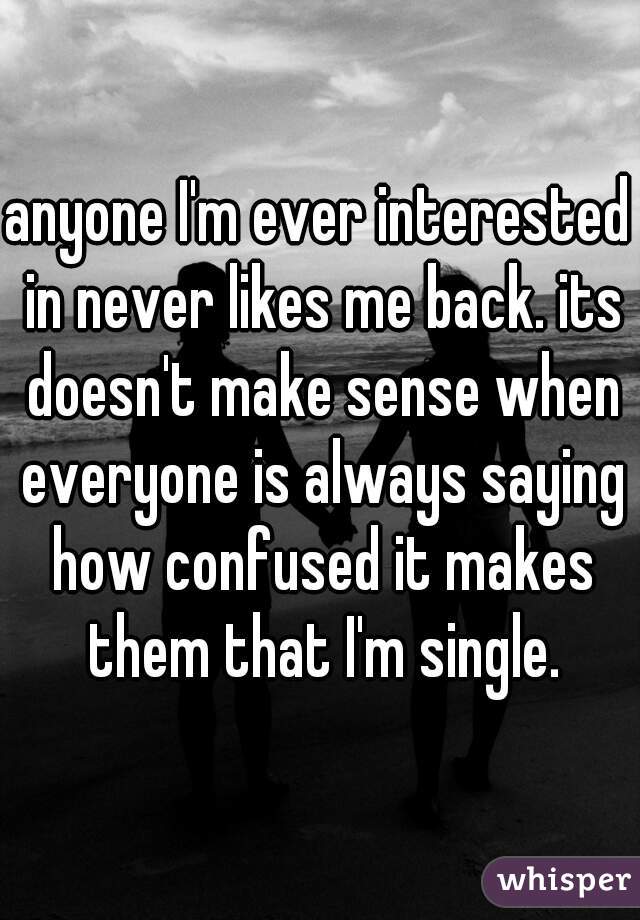 anyone I'm ever interested in never likes me back. its doesn't make sense when everyone is always saying how confused it makes them that I'm single.