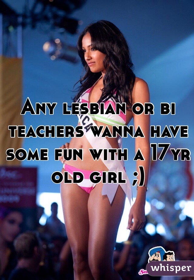 Any lesbian or bi teachers wanna have some fun with a 17yr old girl ;)