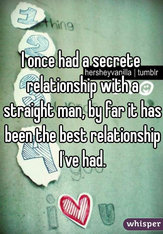 I once had a secrete relationship with a straight man, by far it has been the best relationship I've had.