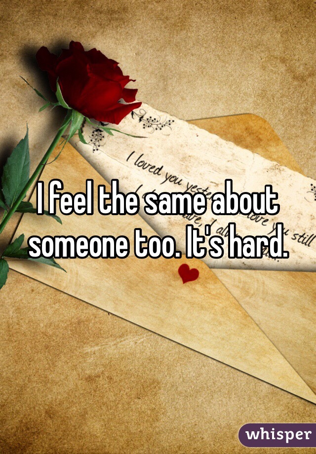 I feel the same about someone too. It's hard.