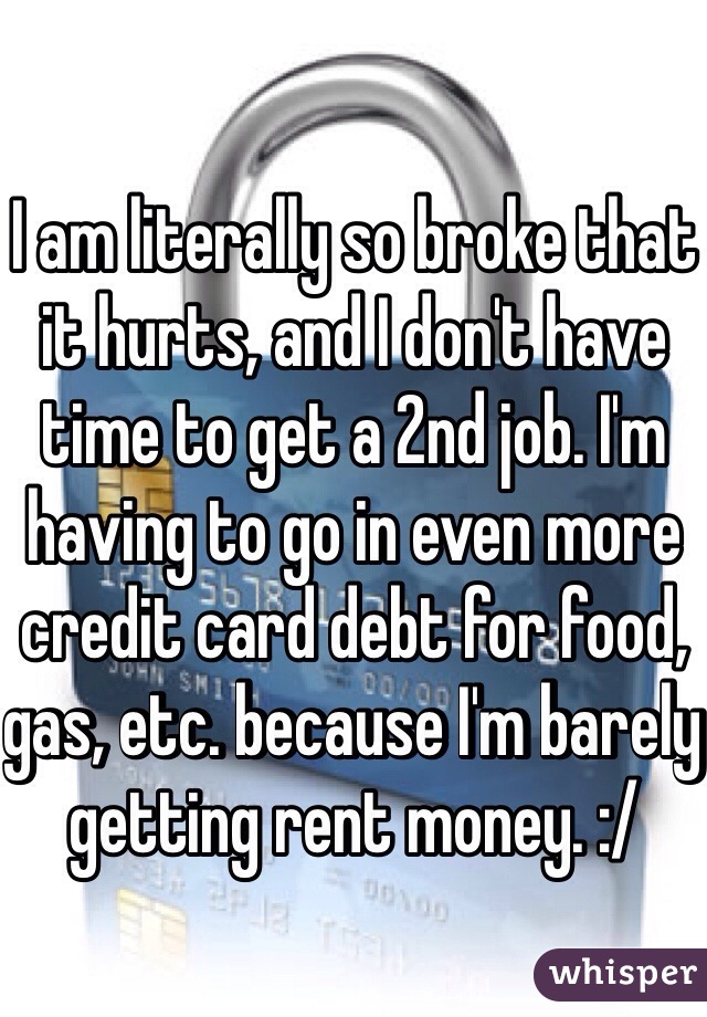 I am literally so broke that it hurts, and I don't have time to get a 2nd job. I'm having to go in even more credit card debt for food, gas, etc. because I'm barely getting rent money. :/