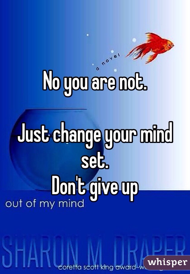 No you are not. 

Just change your mind set. 
Don't give up 