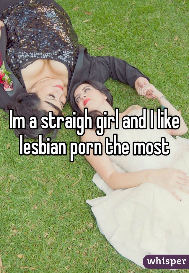 Im a straigh girl and I like lesbian porn the most