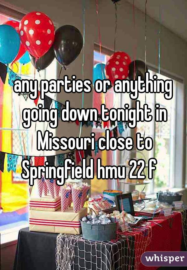 any parties or anything going down tonight in Missouri close to Springfield hmu 22 f   