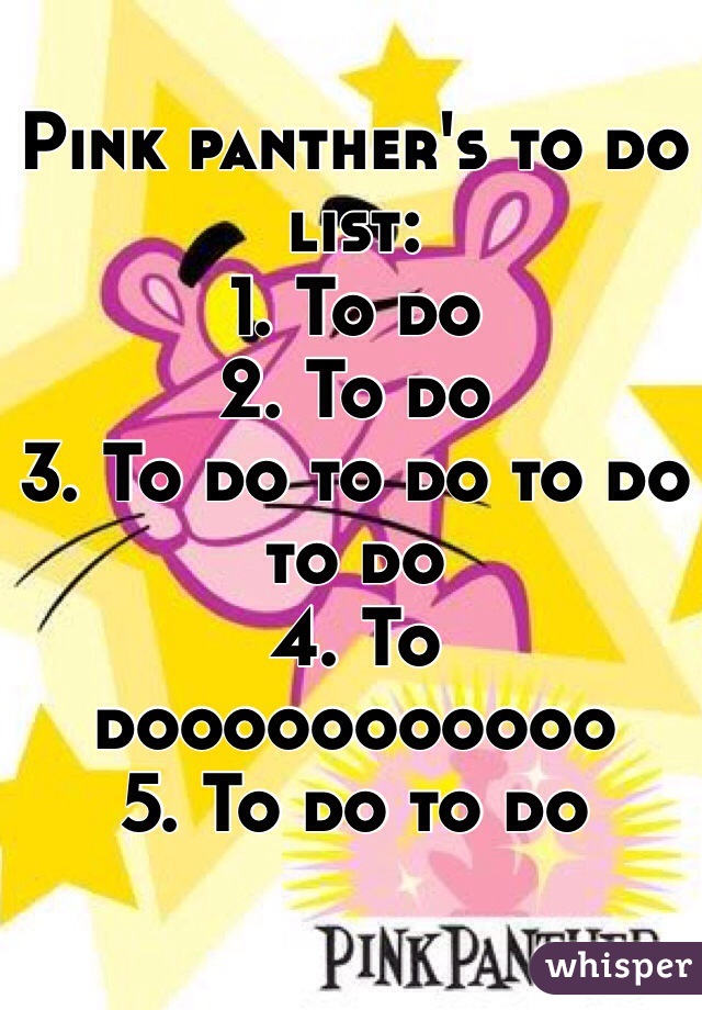 Pink panther's to do list:
1. To do
2. To do
3. To do to do to do to do 
4. To dooooooooooo
5. To do to do