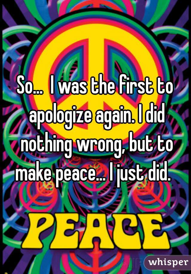 So...  I was the first to apologize again. I did nothing wrong, but to make peace... I just did.  