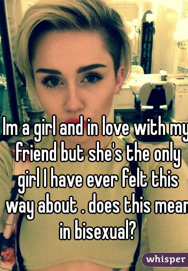 Im a girl and in love with my friend but she's the only girl I have ever felt this way about . does this mean in bisexual?