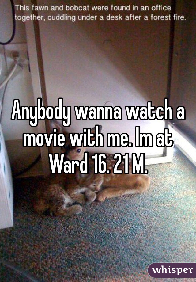 Anybody wanna watch a movie with me. Im at Ward 16. 21 M. 