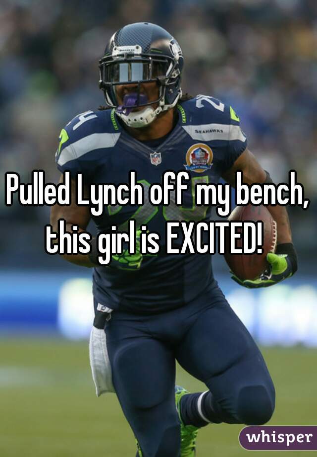 Pulled Lynch off my bench, this girl is EXCITED!  