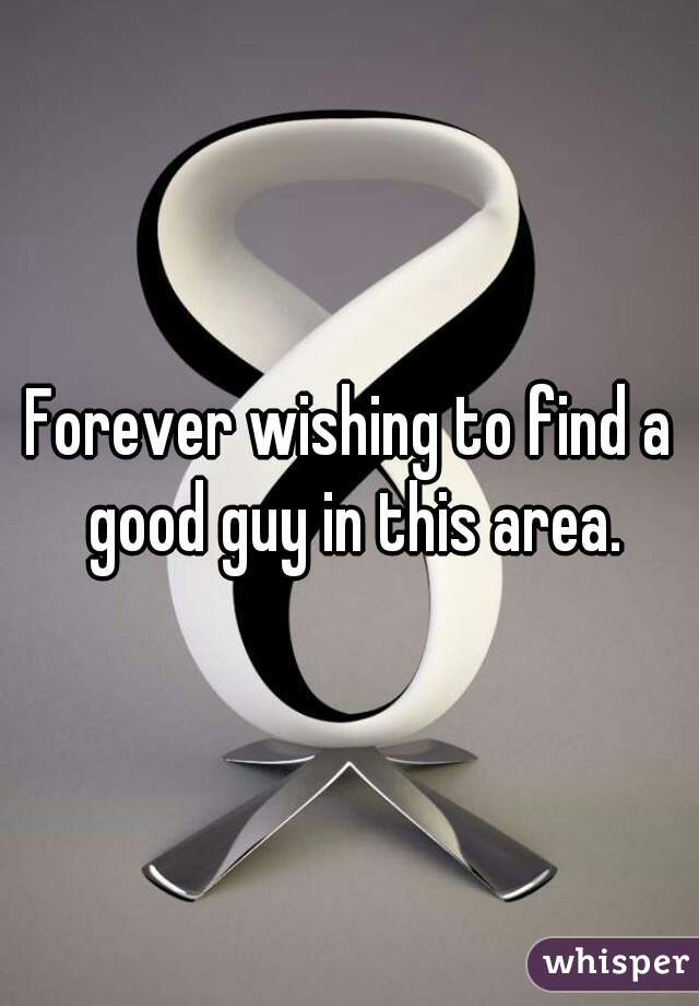 Forever wishing to find a good guy in this area.