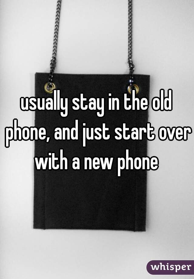 usually stay in the old phone, and just start over with a new phone 