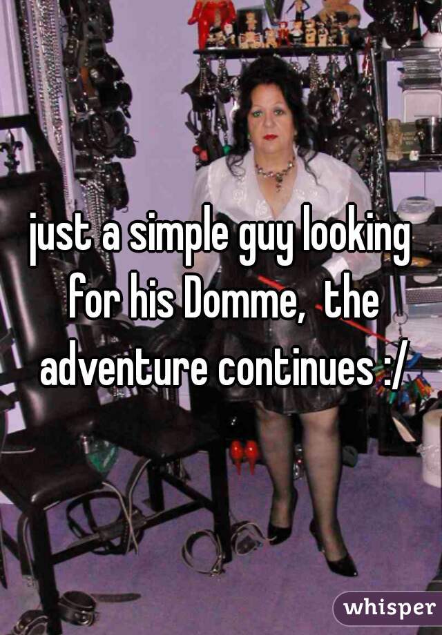 just a simple guy looking for his Domme,  the adventure continues :/