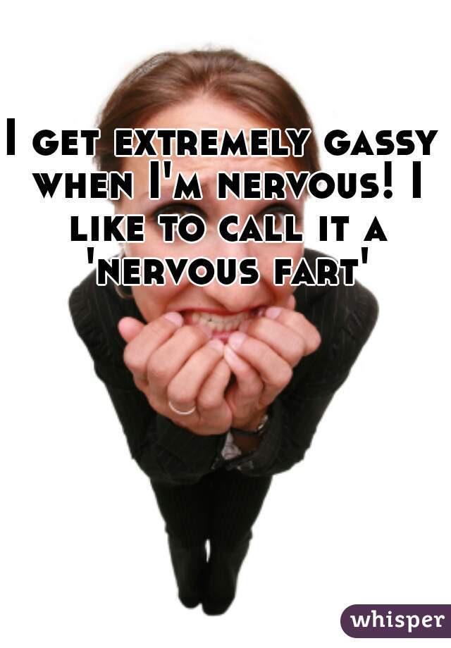 I get extremely gassy when I'm nervous! I like to call it a 'nervous fart'