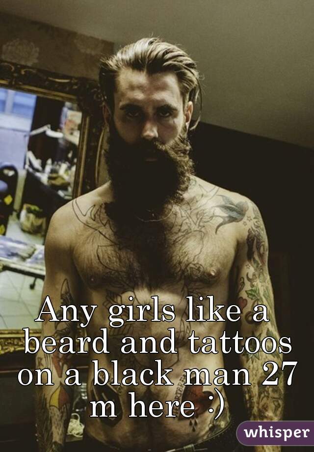 Any girls like a beard and tattoos on a black man 27 m here :)