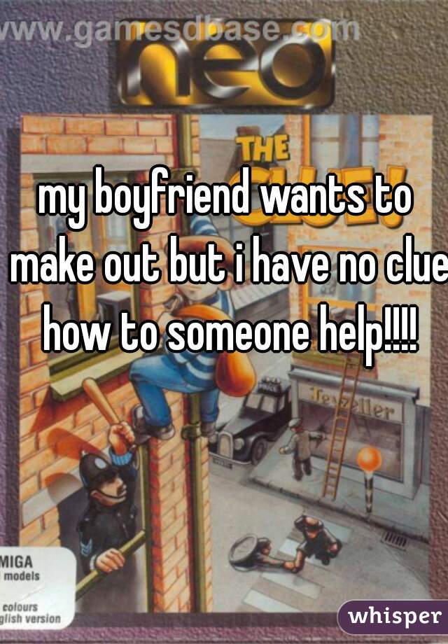 my boyfriend wants to make out but i have no clue how to someone help!!!!