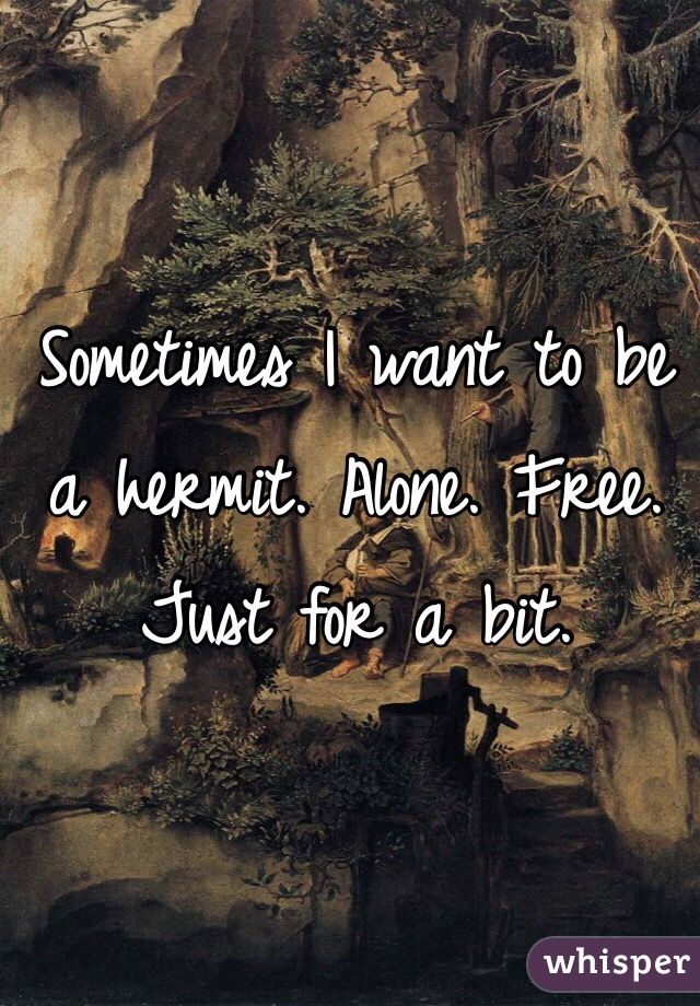 Sometimes I want to be a hermit. Alone. Free. Just for a bit.