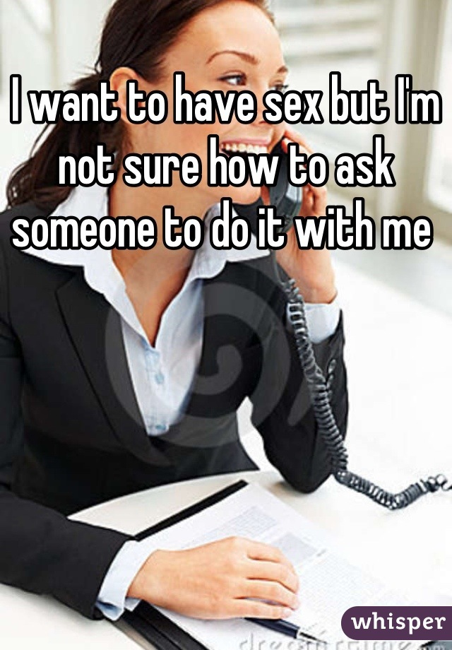 I want to have sex but I'm not sure how to ask someone to do it with me 