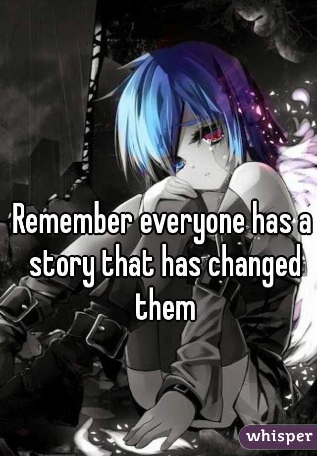 Remember everyone has a story that has changed them