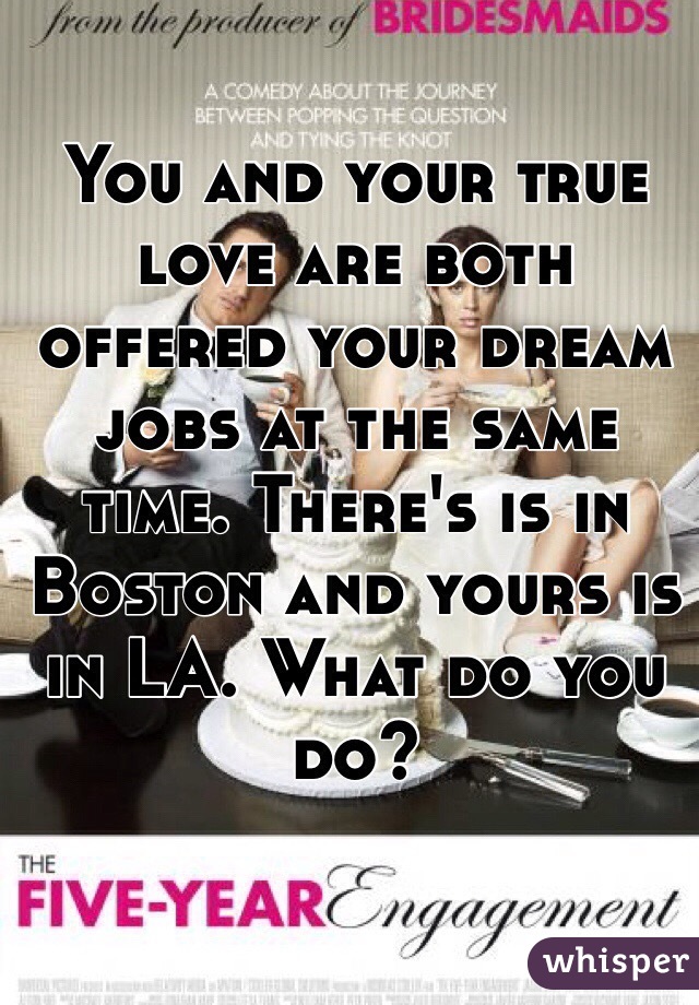 You and your true love are both offered your dream jobs at the same time. There's is in Boston and yours is in LA. What do you do?