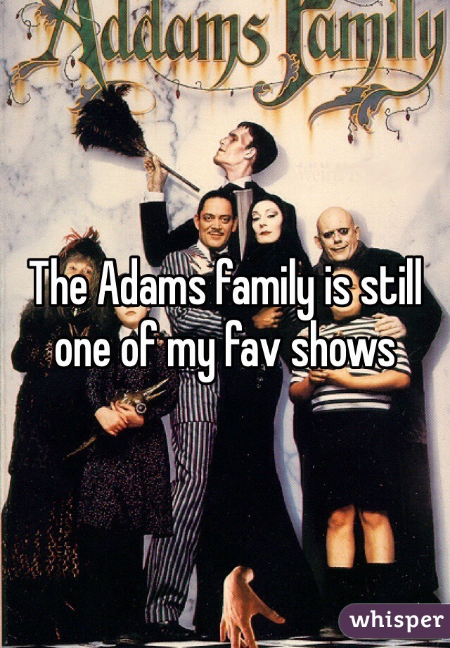 The Adams family is still one of my fav shows