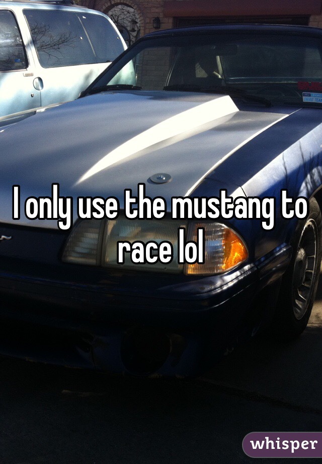 I only use the mustang to race lol