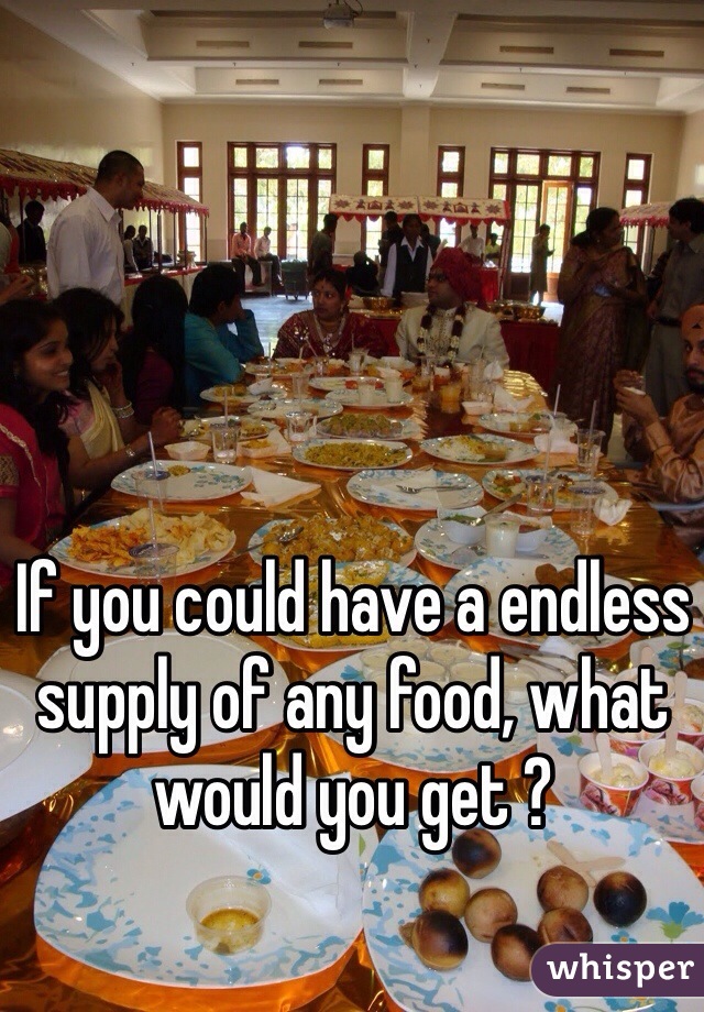 If you could have a endless supply of any food, what would you get ?