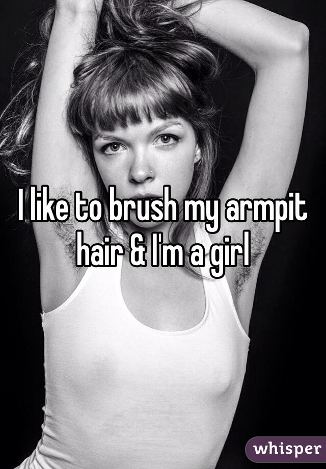 I like to brush my armpit hair & I'm a girl