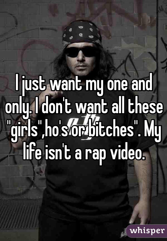 I just want my one and only. I don't want all these "girls",ho's or bitches". My life isn't a rap video. 