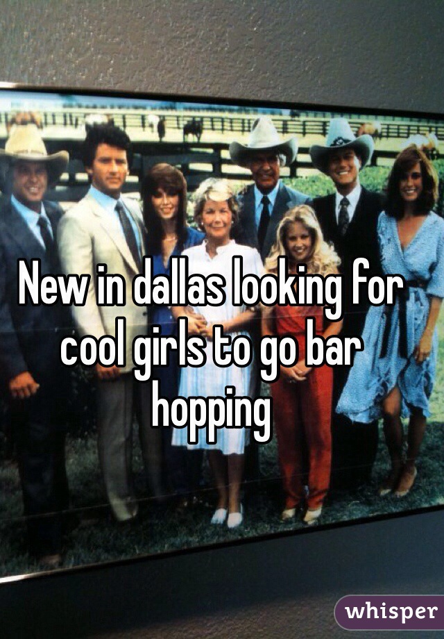 New in dallas looking for cool girls to go bar hopping