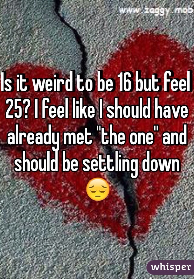 Is it weird to be 16 but feel 25? I feel like I should have already met "the one" and should be settling down 😔