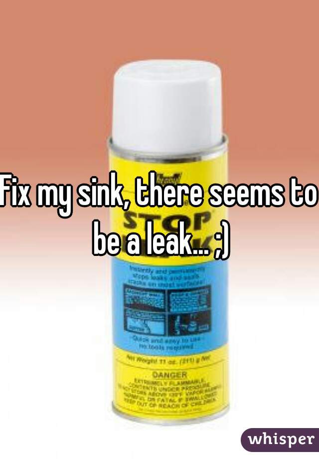 Fix my sink, there seems to be a leak... ;)