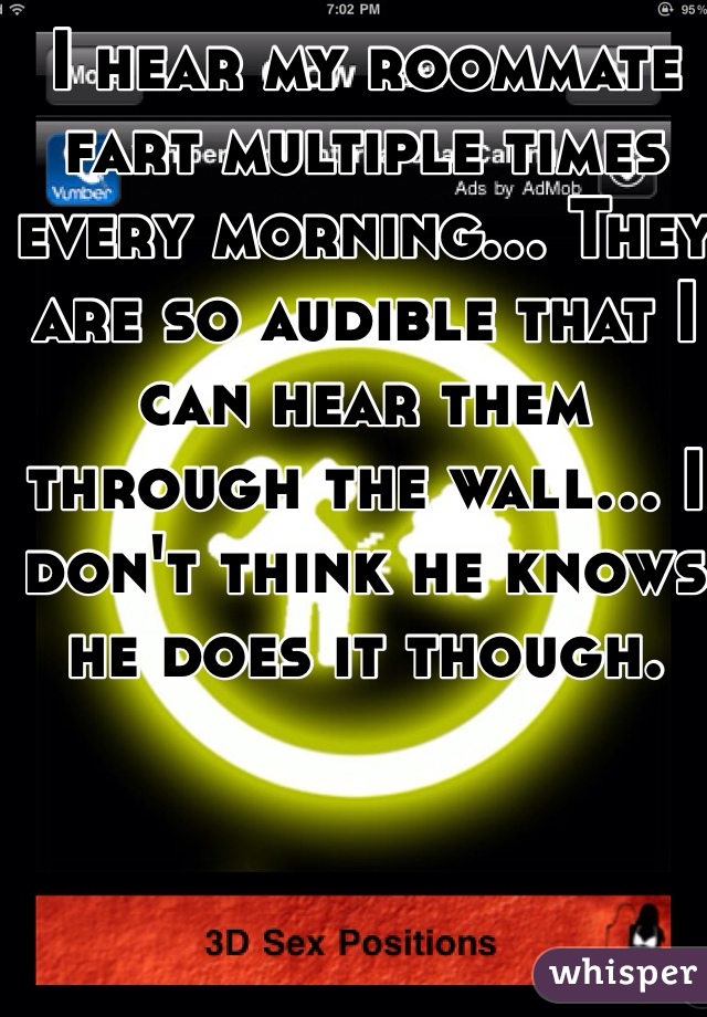 I hear my roommate fart multiple times every morning... They are so audible that I can hear them through the wall... I don't think he knows he does it though.