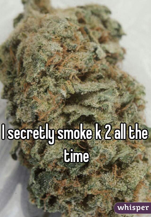 I secretly smoke k 2 all the time