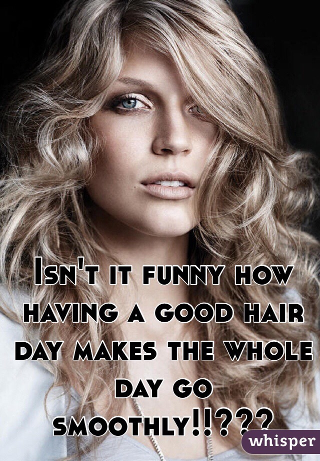 Isn't it funny how having a good hair day makes the whole day go smoothly!!???